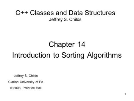 1 C++ Classes and Data Structures Jeffrey S. Childs Chapter 14 Introduction to Sorting Algorithms Jeffrey S. Childs Clarion University of PA © 2008, Prentice.