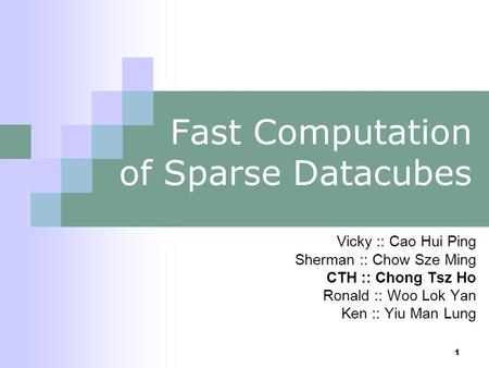 1 Fast Computation of Sparse Datacubes Vicky :: Cao Hui Ping Sherman :: Chow Sze Ming CTH :: Chong Tsz Ho Ronald :: Woo Lok Yan Ken :: Yiu Man Lung.