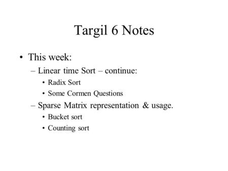 Targil 6 Notes This week: –Linear time Sort – continue: Radix Sort Some Cormen Questions –Sparse Matrix representation & usage. Bucket sort Counting sort.