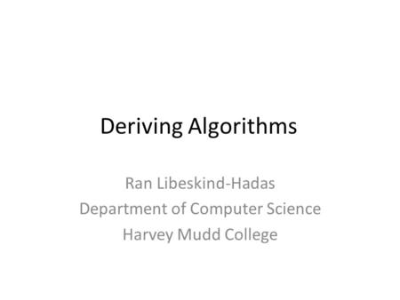 Deriving Algorithms Ran Libeskind-Hadas Department of Computer Science Harvey Mudd College.