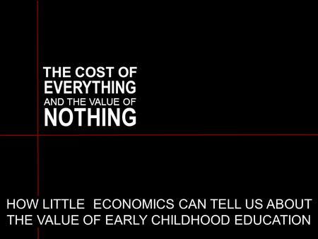 THE COST OF EVERYTHING AND THE VALUE OF NOTHING HOW LITTLE ECONOMICS CAN TELL US ABOUT THE VALUE OF EARLY CHILDHOOD EDUCATION.