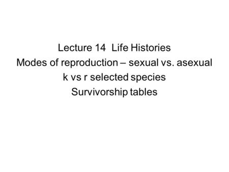 Lecture 14 Life Histories Modes of reproduction – sexual vs. asexual k vs r selected species Survivorship tables.