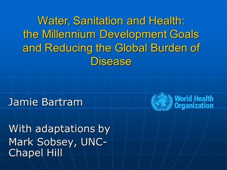 Jamie Bartram With adaptations by Mark Sobsey, UNC- Chapel Hill Water, Sanitation and Health: the Millennium Development Goals and Reducing the Global.