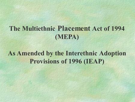 The Multiethnic Placement Act of 1994 (MEPA) As Amended by the Interethnic Adoption Provisions of 1996 (IEAP)