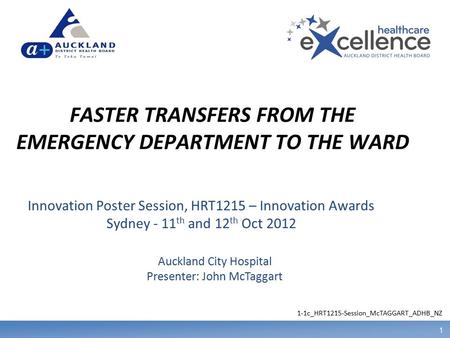 1 FASTER TRANSFERS FROM THE EMERGENCY DEPARTMENT TO THE WARD Auckland City Hospital Presenter: John McTaggart Innovation Poster Session, HRT1215 – Innovation.