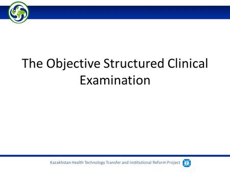 Kazakhstan Health Technology Transfer and Institutional Reform Project The Objective Structured Clinical Examination.