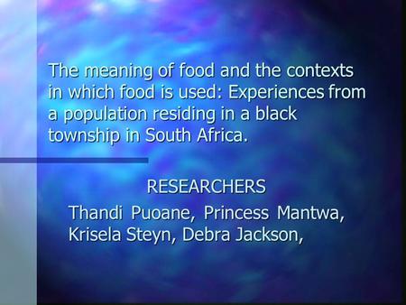 The meaning of food and the contexts in which food is used: Experiences from a population residing in a black township in South Africa. RESEARCHERS Thandi.