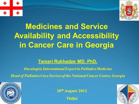 Medicines and Service Availability and Accessibility in Cancer Care in Georgia 28 th August 2012 Tbilisi Tamari Rukhadze MD. PhD. Oncologist, International.