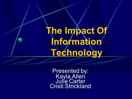 The Impact Of Information Technology Presented by: Kayla Allen Julie Carter Cristi Strickland.