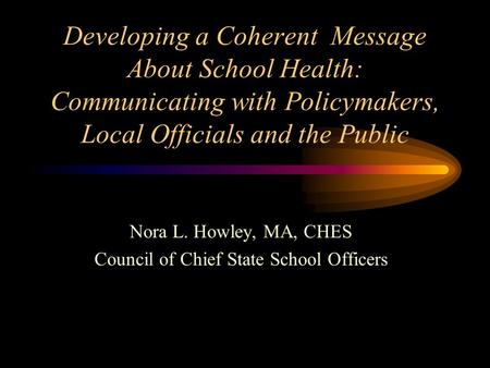 Developing a Coherent Message About School Health: Communicating with Policymakers, Local Officials and the Public Nora L. Howley, MA, CHES Council of.