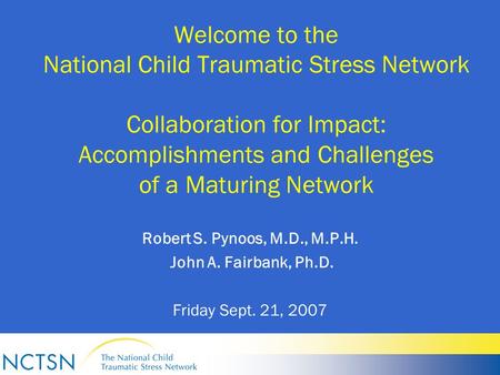 Welcome to the National Child Traumatic Stress Network Collaboration for Impact: Accomplishments and Challenges of a Maturing Network Robert S. Pynoos,