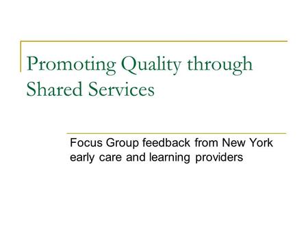 Promoting Quality through Shared Services Focus Group feedback from New York early care and learning providers.