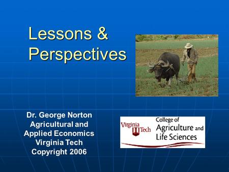 Lessons & Perspectives Dr. George Norton Agricultural and Applied Economics Virginia Tech Copyright 2006.