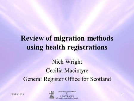 General Register Office for S C O T L A N D information about Scotland's people BSPS 20081 Review of migration methods using health registrations Nick.