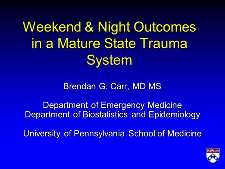 Weekend & Night Outcomes in a Mature State Trauma System Brendan G. Carr, MD MS Department of Emergency Medicine Department of Biostatistics and Epidemiology.