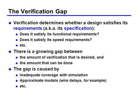 The Verification Gap Verification determines whether a design satisfies its requirements (a.k.a. its specification): Does it satisfy its functional requirements?