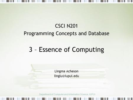 CSCI N201 Programming Concepts and Database 3 – Essence of Computing Lingma Acheson Department of Computer and Information Science, IUPUI.