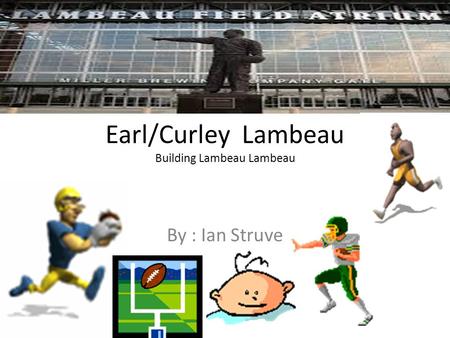 Earl/Curley Lambeau Building Lambeau Lambeau By : Ian Struve.