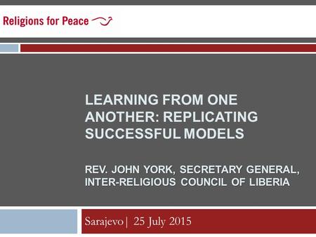 REV. JOHN YORK, SECRETARY GENERAL, INTER-RELIGIOUS COUNCIL OF LIBERIA LEARNING FROM ONE ANOTHER: REPLICATING SUCCESSFUL MODELS REV. JOHN YORK, SECRETARY.