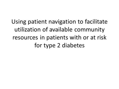 Using patient navigation to facilitate utilization of available community resources in patients with or at risk for type 2 diabetes.