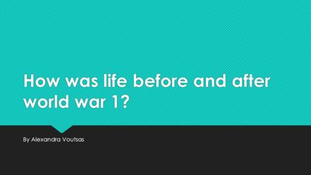 How was life before and after world war 1? By Alexandra Voutsas.