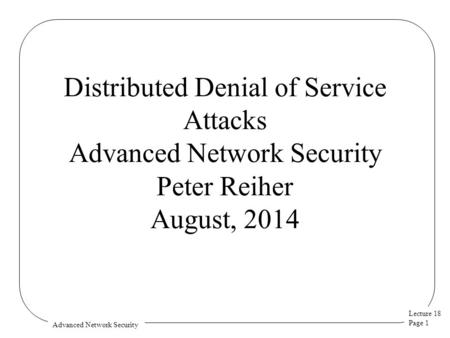 Lecture 18 Page 1 Advanced Network Security Distributed Denial of Service Attacks Advanced Network Security Peter Reiher August, 2014.