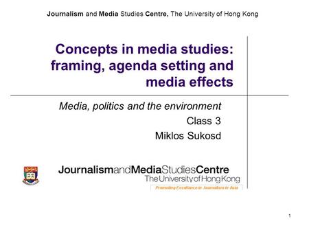 Journalism and Media Studies Centre, The University of Hong Kong 1 Concepts in media studies: framing, agenda setting and media effects Media, politics.