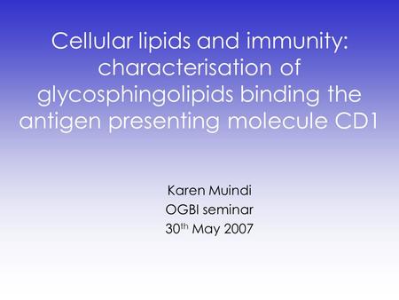 Cellular lipids and immunity: characterisation of glycosphingolipids binding the antigen presenting molecule CD1 Karen Muindi OGBI seminar 30 th May 2007.