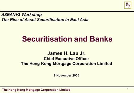 The Hong Kong Mortgage Corporation Limited 1 Securitisation and Banks James H. Lau Jr. Chief Executive Officer The Hong Kong Mortgage Corporation Limited.