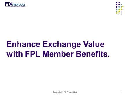 Copyright (c) FIX Protocol Ltd.1 Enhance Exchange Value with FPL Member Benefits.