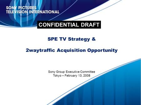 0 CONFIDENTIAL DRAFT SPE TV Strategy & 2waytraffic Acquisition Opportunity Sony Group Executive Committee Tokyo – February 13, 2008 CONFIDENTIAL DRAFT.