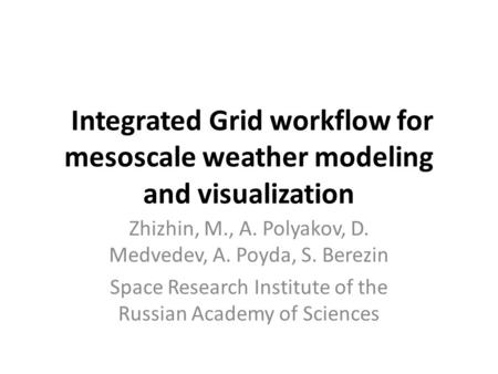 Integrated Grid workflow for mesoscale weather modeling and visualization Zhizhin, M., A. Polyakov, D. Medvedev, A. Poyda, S. Berezin Space Research Institute.