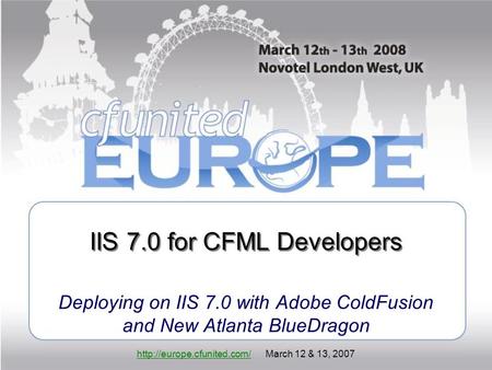 March 12 & 13, 2007 IIS 7.0 for CFML Developers Deploying on IIS 7.0 with Adobe ColdFusion and New.