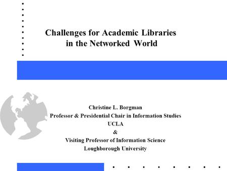 Challenges for Academic Libraries in the Networked World Christine L. Borgman Professor & Presidential Chair in Information Studies UCLA & Visiting Professor.