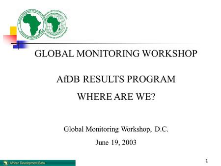 1 GLOBAL MONITORING WORKSHOP AfDB RESULTS PROGRAM WHERE ARE WE? Global Monitoring Workshop, D.C. June 19, 2003.