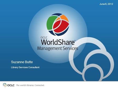 The world’s libraries. Connected. Suzanne Butte Library Services Consultant June 6, 2012.