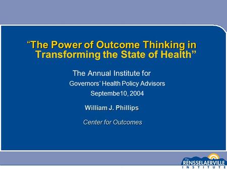 “The Power of Outcome Thinking in “The Power of Outcome Thinking in Transforming the State of Health” The Annual Institute for Governors’ Health Policy.