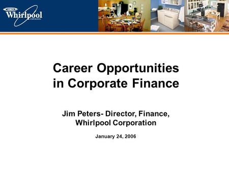 Corporate Presentation Career Opportunities in Corporate Finance Jim Peters- Director, Finance, Whirlpool Corporation January 24, 2006.