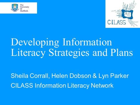 Developing Information Literacy Strategies and Plans Sheila Corrall, Helen Dobson & Lyn Parker CILASS Information Literacy Network.