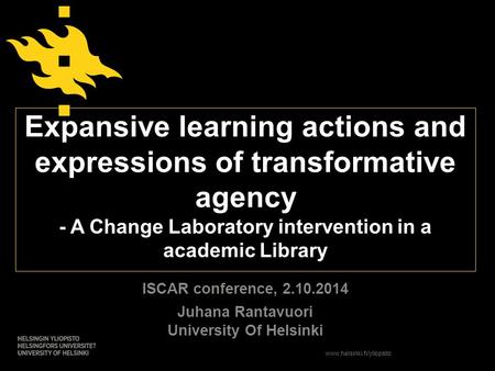 Www.helsinki.fi/yliopisto Expansive learning actions and expressions of transformative agency - A Change Laboratory intervention in a academic Library.