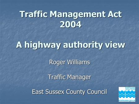 Roger Williams Traffic Manager East Sussex County Council Traffic Management Act 2004 A highway authority view.