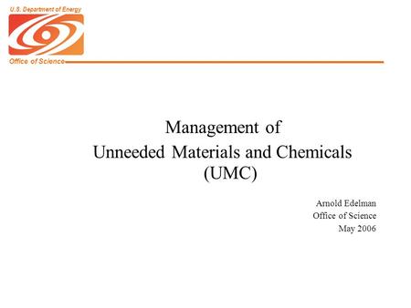 Office of Science U.S. Department of Energy Management of Unneeded Materials and Chemicals (UMC) Arnold Edelman Office of Science May 2006.