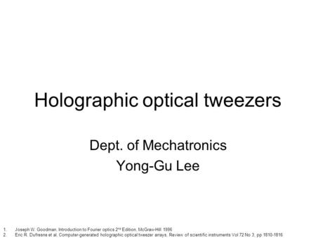 Holographic optical tweezers Dept. of Mechatronics Yong-Gu Lee 1.Joseph W. Goodman, Introduction to Fourier optics 2 nd Edition, McGraw-Hill 1996 2.Eric.