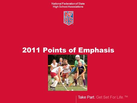 Take Part. Get Set For Life.™ National Federation of State High School Associations 2011 Points of Emphasis.