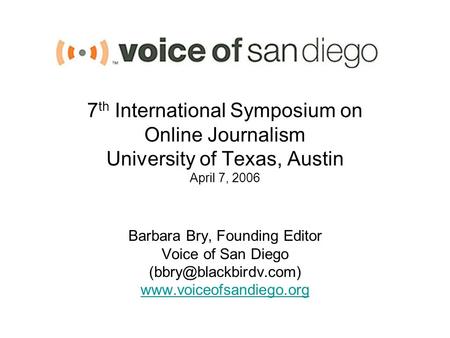 7 th International Symposium on Online Journalism University of Texas, Austin April 7, 2006 Barbara Bry, Founding Editor Voice of San Diego