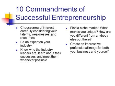 10 Commandments of Successful Entrepreneurship Choose area of interest carefully considering your talents, weaknesses, and resources Be an expert on your.