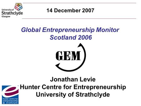 Global Entrepreneurship Monitor Scotland 2006 Jonathan Levie Hunter Centre for Entrepreneurship University of Strathclyde 14 December 2007.