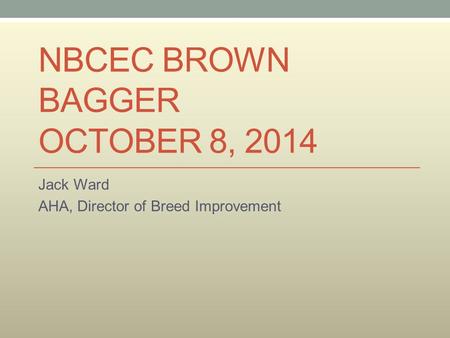 NBCEC BROWN BAGGER OCTOBER 8, 2014 Jack Ward AHA, Director of Breed Improvement.