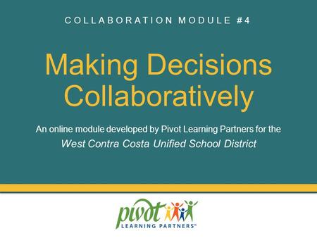 COLLABORATION MODULE #4 Making Decisions Collaboratively An online module developed by Pivot Learning Partners for the West Contra Costa Unified School.