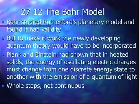 27-12 The Bohr Model Bohr studied Rutherford’s planetary model and found it had validityBohr studied Rutherford’s planetary model and found it had validity.